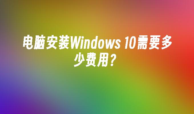 电脑安装Windows 10需要多少费用？