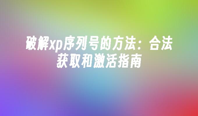 破解xp序列号的方法：合法获取和激活指南