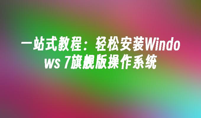 一站式教程：轻松安装Windows 7旗舰版操作系统