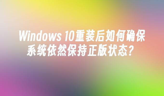 Windows 10重装后如何确保系统依然保持正版状态？