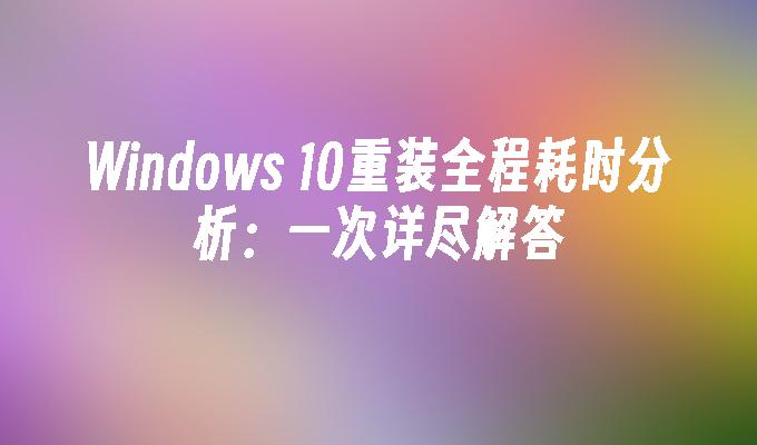 Windows 10重装全程耗时分析：一次详尽解答