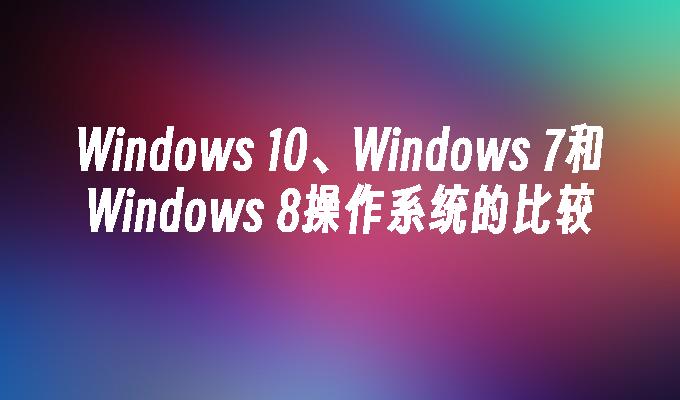 Windows 10、Windows 7和Windows 8操作系统的比较