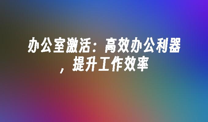 办公室激活：高效办公利器，提升工作效率