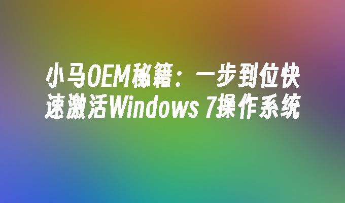 小马OEM秘籍：一步到位快速激活Windows 7操作系统