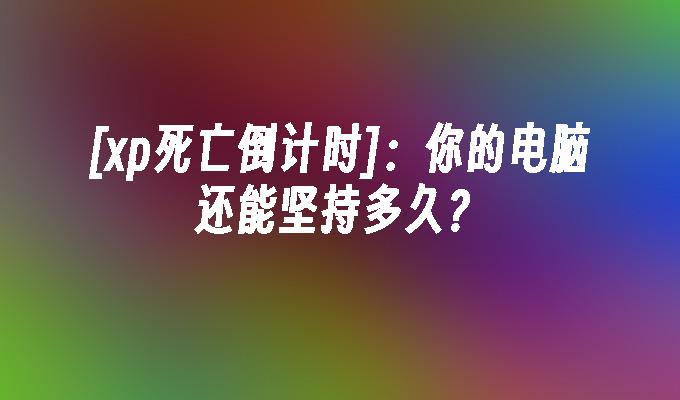 [xp死亡倒计时]：你的电脑还能坚持多久？