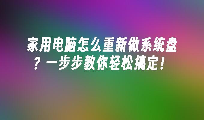 家用电脑怎么重新做系统盘？一步步教你轻松搞定！