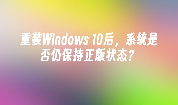 重装Windows 10后，系统是否仍保持正版状态？