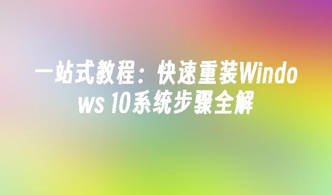 一站式教程：快速重装Windows 10系统步骤全解