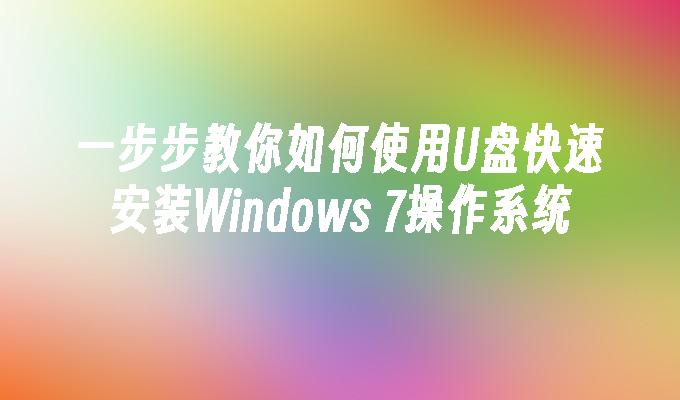 一步步教你如何使用U盘快速安装Windows 7操作系统