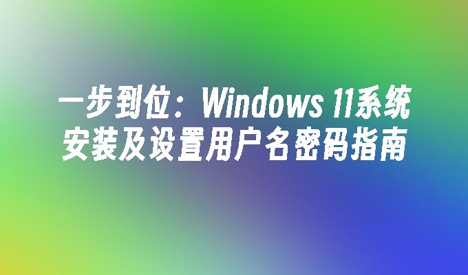 一步到位：Windows 11系统安装及设置用户名密码指南