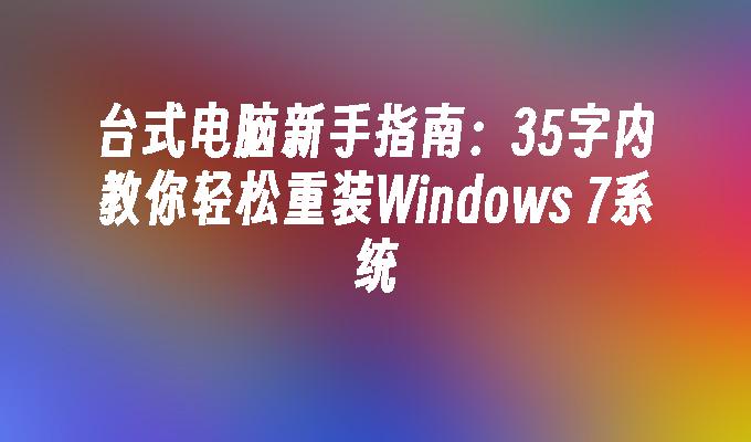 台式电脑新手指南：35字内教你轻松重装Windows 7系统