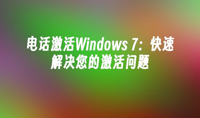 电话激活Windows 7：快速解决您的激活问题