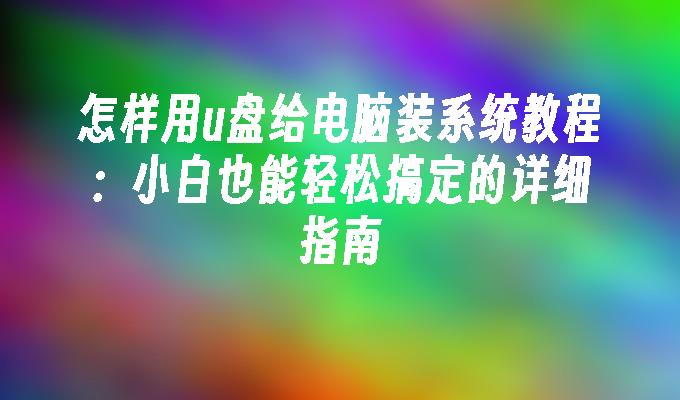 怎样用u盘给电脑装系统教程：小白也能轻松搞定的详细指南