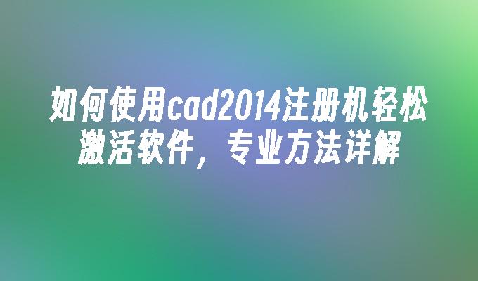 如何使用cad2014注册机轻松激活软件，专业方法详解