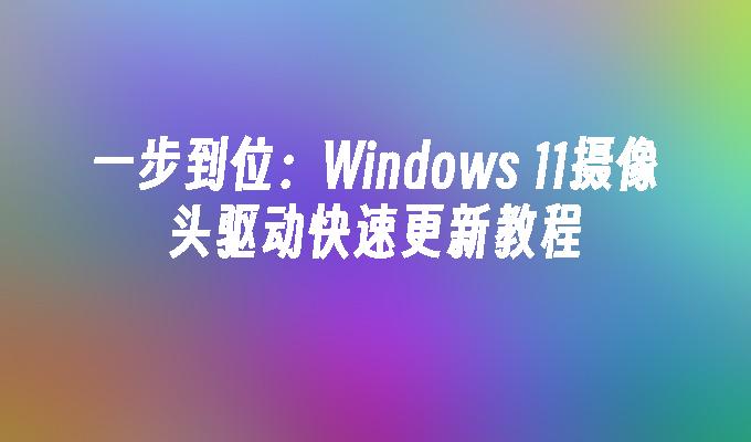 一步到位：Windows 11摄像头驱动快速更新教程