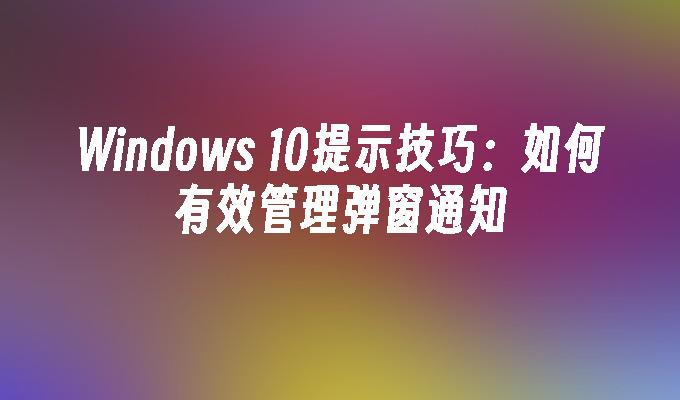 Windows 10提示技巧：如何有效管理弹窗通知