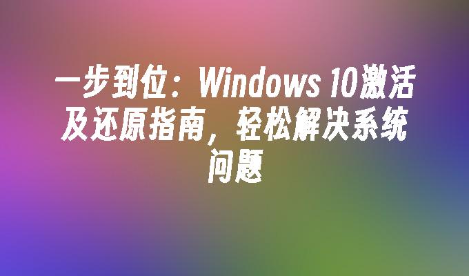 一步到位：Windows 10激活及还原指南，轻松解决系统问题