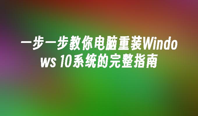 一步一步教你电脑重装Windows 10系统的完整指南