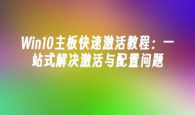 Win10主板快速激活教程：一站式解决激活与配置问题