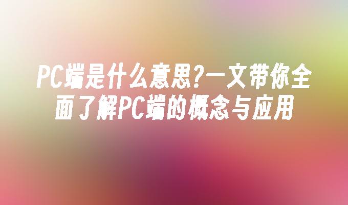 PC端是什么意思?一文带你全面了解PC端的概念与应用