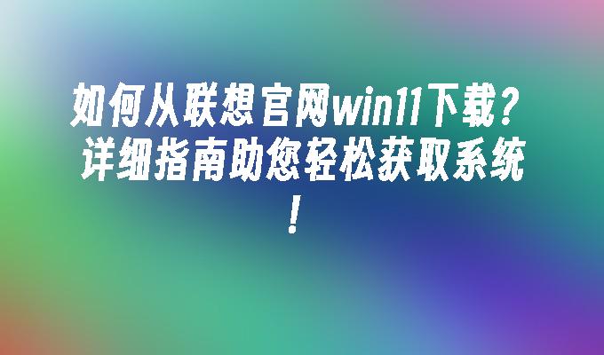 如何从联想官网win11下载？详细指南助您轻松获取系统！