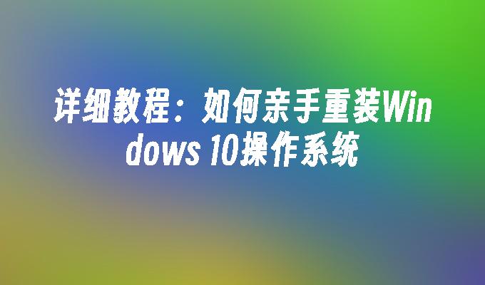 详细教程：如何亲手重装Windows 10操作系统