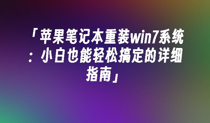 「苹果笔记本重装win7系统：小白也能轻松搞定的详细指南」