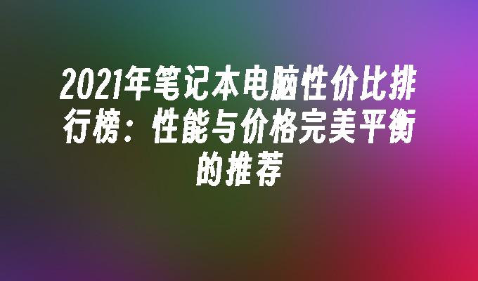 2021年笔记本电脑性价比排行榜：性能与价格完美平衡的推荐