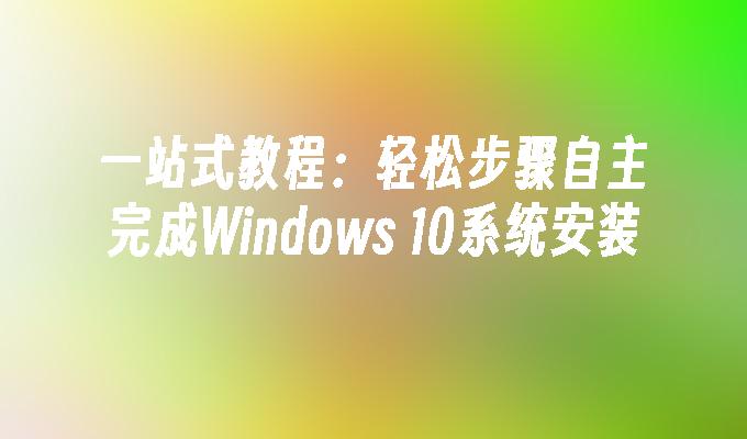 一站式教程：轻松步骤自主完成Windows 10系统安装