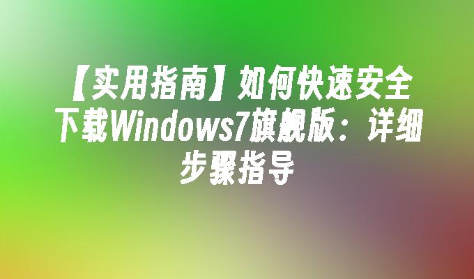 【实用指南】如何快速安全下载Windows7旗舰版：详细步骤指导