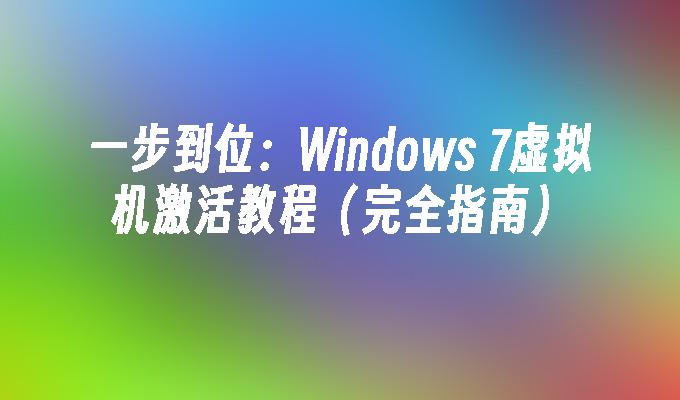 一步到位：Windows 7虚拟机激活教程（完全指南）