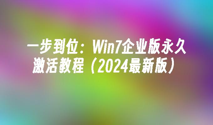 一步到位：Win7企业版永久激活教程（2024最新版）