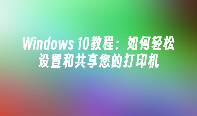 Windows 10教程：如何轻松设置和共享您的打印机