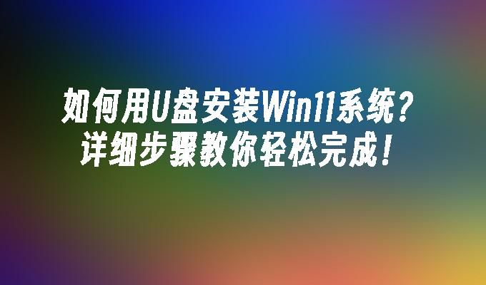 如何用U盘安装Win11系统？详细步骤教你轻松完成！