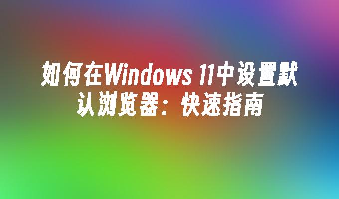 如何在Windows 11中设置默认浏览器：快速指南