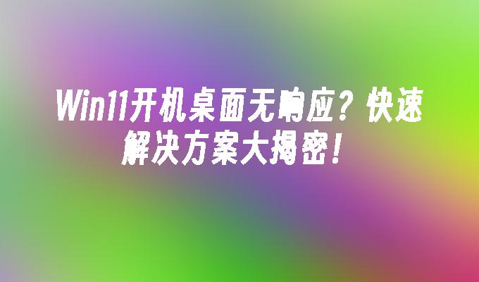 Win11开机桌面无响应？快速解决方案大揭密！