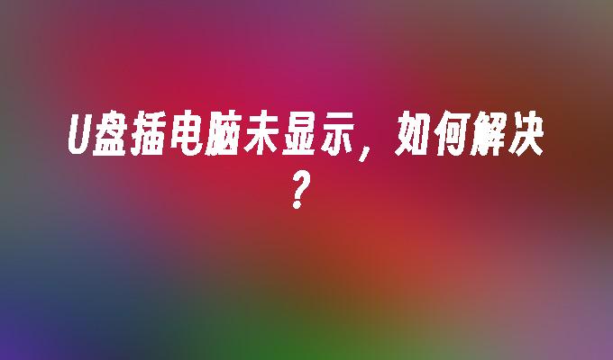 U盘插电脑未显示，如何解决？