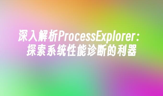 深入解析ProcessExplorer：探索系统性能诊断的利器