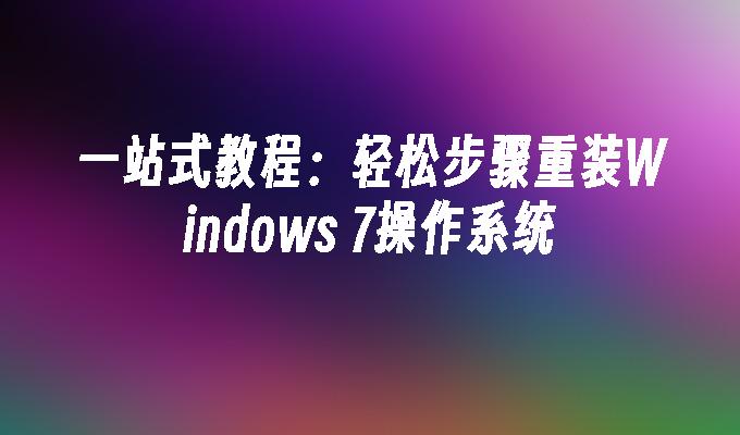 一站式教程：轻松步骤重装Windows 7操作系统