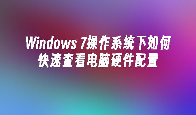 Windows 7操作系统下如何快速查看电脑硬件配置