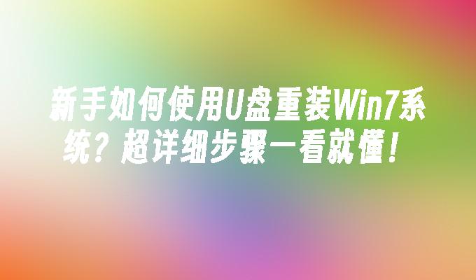 新手如何使用U盘重装Win7系统？超详细步骤一看就懂！