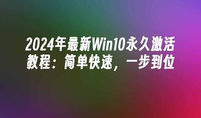 2024年最新Win10永久激活教程：简单快速，一步到位