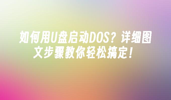 如何用U盘启动DOS？详细图文步骤教你轻松搞定！