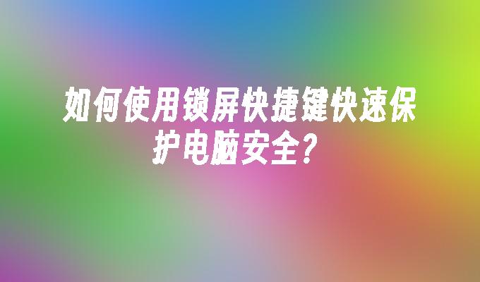 如何使用锁屏快捷键快速保护电脑安全？