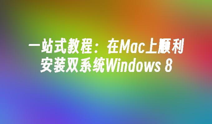 一站式教程：在Mac上顺利安装双系统Windows 8