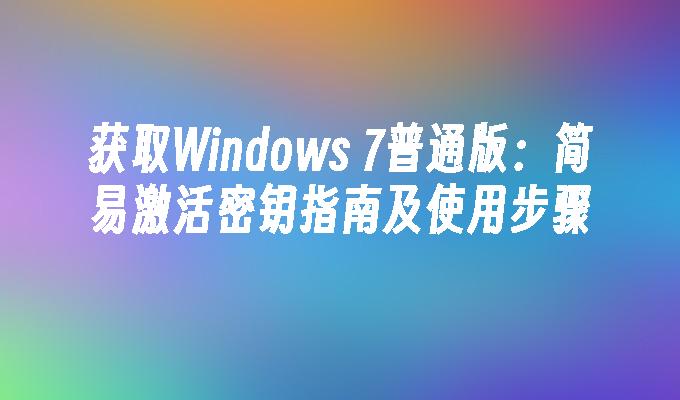 获取Windows 7普通版：简易激活密钥指南及使用步骤