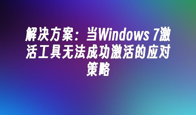 解决方案：当Windows 7激活工具无法成功激活的应对策略