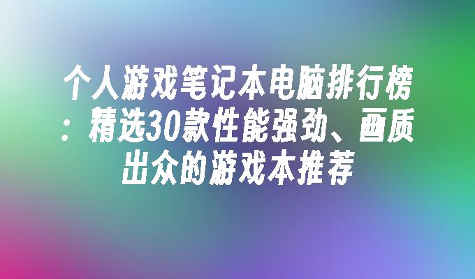 个人游戏笔记本电脑排行榜：精选30款性能强劲、画质出众的游戏本推荐