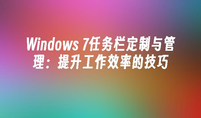 Windows 7任务栏定制与管理：提升工作效率的技巧