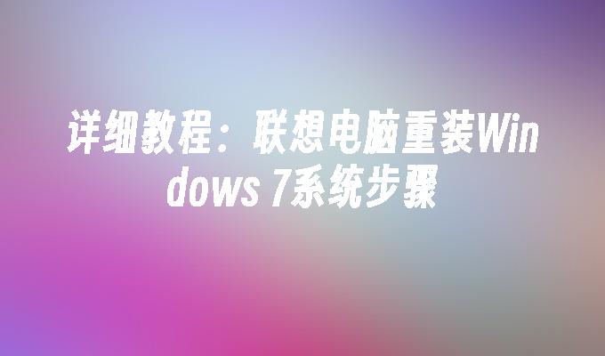 详细教程：联想电脑重装Windows 7系统步骤